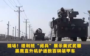 现场！塔利班“阅兵”展示美式武器 黑鹰直升机护送数百辆装甲车