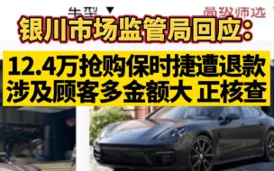 银川市场监管局回应：12.4万抢购保时捷遭退款，涉及顾客多、金额大，正核查