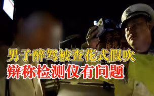 男子醉驾假吹辩称检测仪有问题：我做事很规矩，这个测得肯定不准