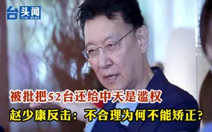 被批把52台还给中天是滥权 赵少康反击：不合理为何不能矫正？