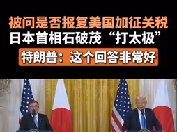 被问是否报复美国加征关税，日本首相石破茂“打太极” 特朗普：这个回答非常好
