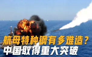 航母如此抗揍，所用钢板比城墙还要厚，中国航母特种钢有多难造？