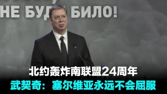 北约轰炸南联盟24周年 武契奇：塞尔维亚永远不会屈服