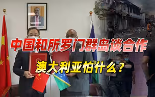 中国和所罗门群岛草签协议，澳大利亚到底在怕什么？