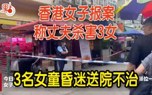香港深水埗现伦常惨剧！女子报案称丈夫杀害3女，3名女童昏迷送院不治