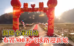 新郎带全家布置300米气球路迎亲，嫂子：耗时1天仪式感满满