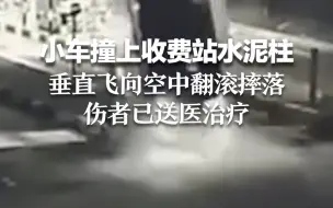 小车撞上收费站水泥柱 垂直飞向空中翻滚摔落 伤者已送医治疗