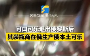 可口可乐退出俄罗斯市场后 其装瓶商在俄罗斯生产俄本土可乐