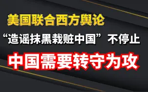 美国联合西方舆论“造谣抹黑栽赃中国”不停止！中国需要转守为攻