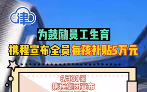 携程宣布投入10亿鼓励员工生育，每生一个孩子发5万