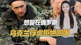 乌克兰俘虏拒绝回国，声称想留在俄罗斯，不愿意再上前线送死