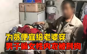 奇葩！安徽一男子偷女性内衣给老婆穿，警方：已作案6起，刑拘