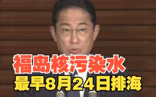 岸田文雄：日本福岛核污染水最早将于8月24日排海
