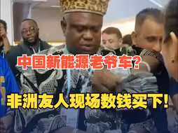 非洲客商看上中国新能源老爷车现场数钱拿下 ：中国人十分可爱，下次还来！