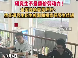 研究生不是廉价劳动力！全国政协委员呼吁：优化研究生招生机制和提高研究生待遇