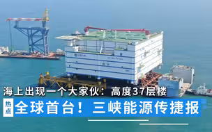 全球首台！三峡能源传出捷报，海上出现一个大家伙：高度37层楼