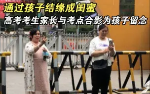 通过孩子结缘成闺蜜，高考考生家长与考点合影为孩子留念