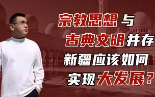 【卢克说】卢克在新疆（下）：极端宗教思想依然存在，古典文明仍旧阻碍发展，实现新疆发展构建现代文明是关键